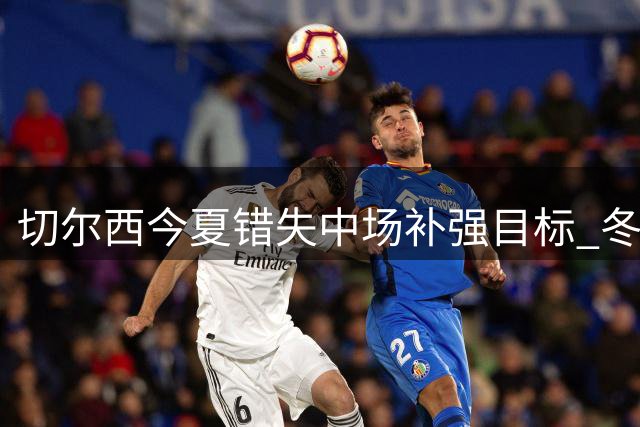 切尔西今夏错失中场补强目标 冬窗或再追贝格与斯科特